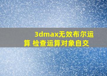 3dmax无效布尔运算 检查运算对象自交